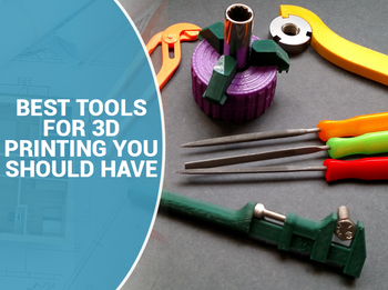 Best Tools for 3D Printing You Need to Have