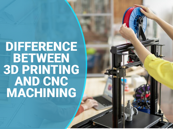 Difference Between 3D Printing and CNC Machining
