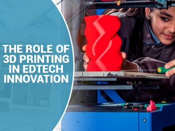 The Role of 3D Printing in EdTech Innovation